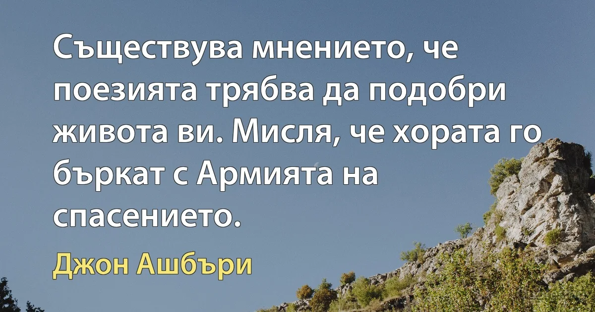 Съществува мнението, че поезията трябва да подобри живота ви. Мисля, че хората го бъркат с Армията на спасението. (Джон Ашбъри)