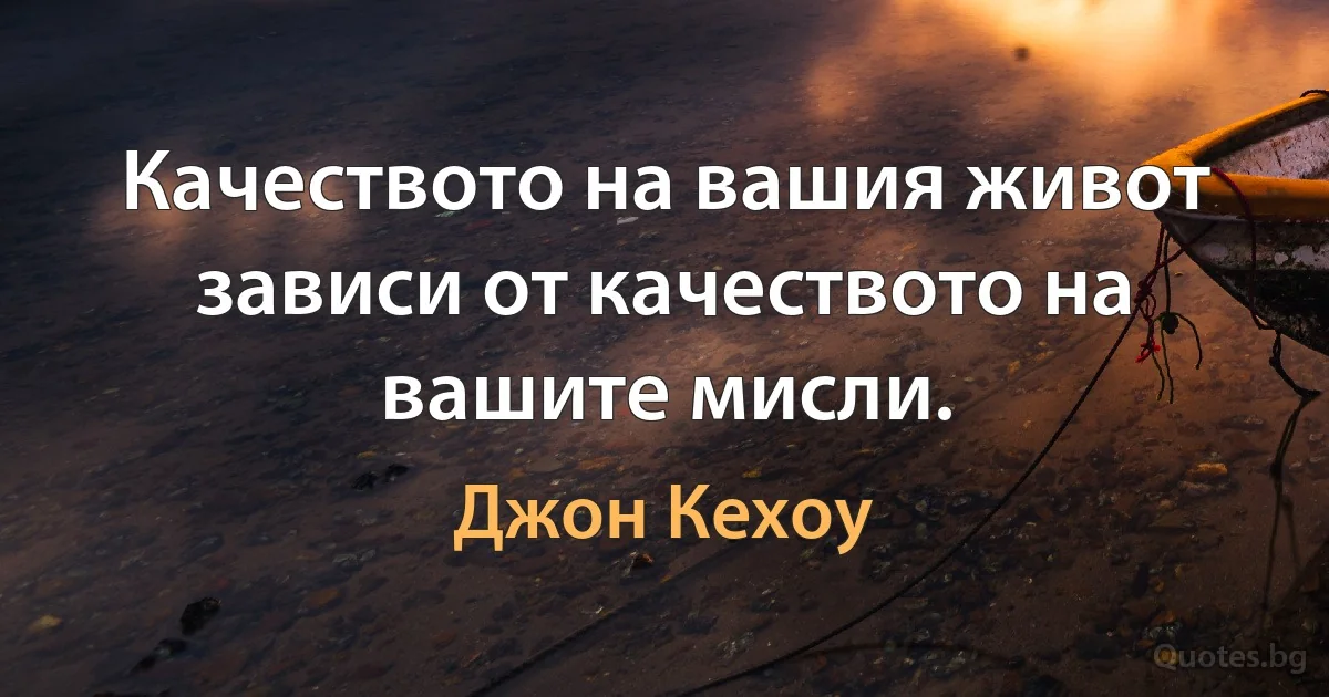 Качеството на вашия живот зависи от качеството на вашите мисли. (Джон Кехоу)