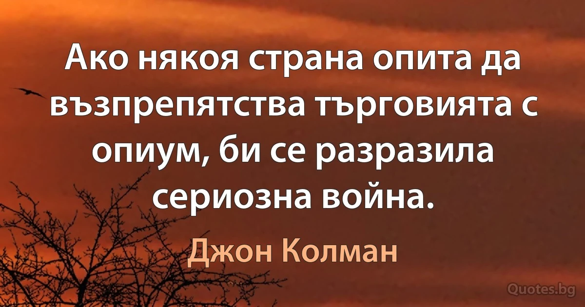 Ако някоя страна опита да възпрепятства търговията с опиум, би се разразила сериозна война. (Джон Колман)