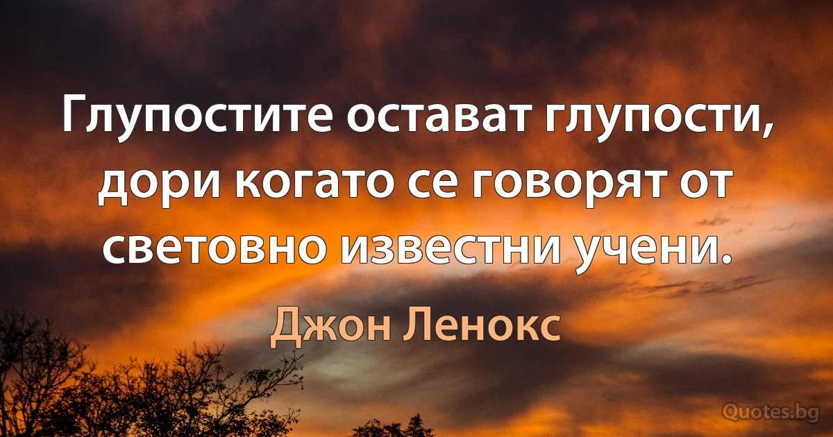 Глупостите остават глупости, дори когато се говорят от световно известни учени. (Джон Ленокс)