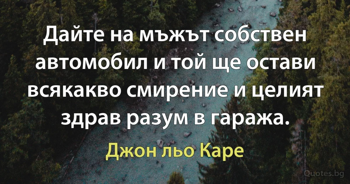 Дайте на мъжът собствен автомобил и той ще остави всякакво смирение и целият здрав разум в гаража. (Джон льо Каре)