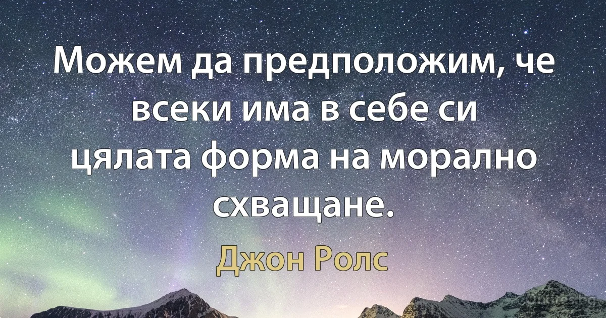 Можем да предположим, че всеки има в себе си цялата форма на морално схващане. (Джон Ролс)