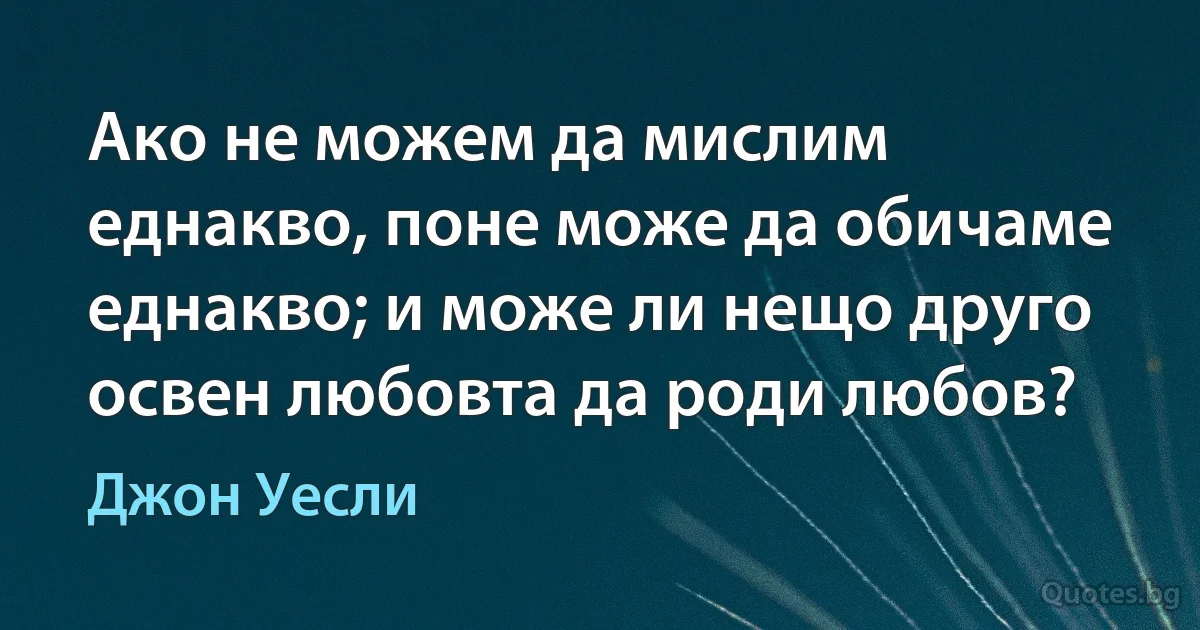 Ако не можем да мислим еднакво, поне може да обичаме еднакво; и може ли нещо друго освен любовта да роди любов? (Джон Уесли)