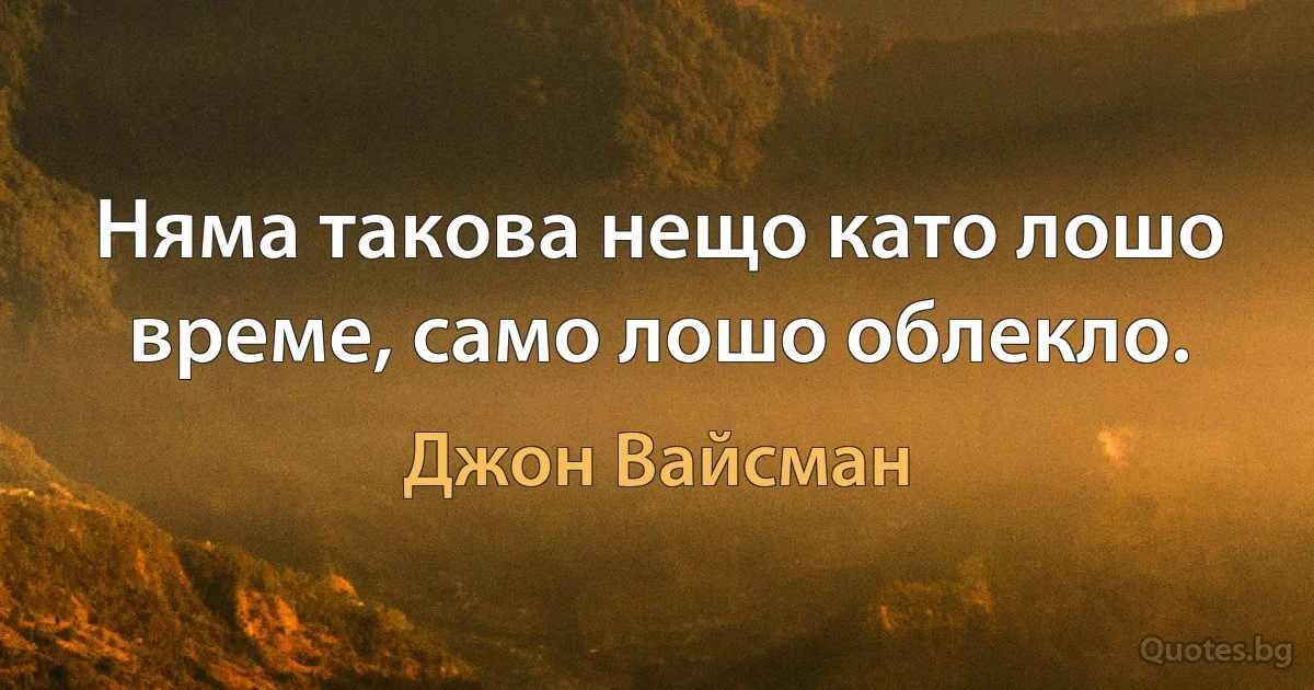 Няма такова нещо като лошо време, само лошо облекло. (Джон Вайсман)