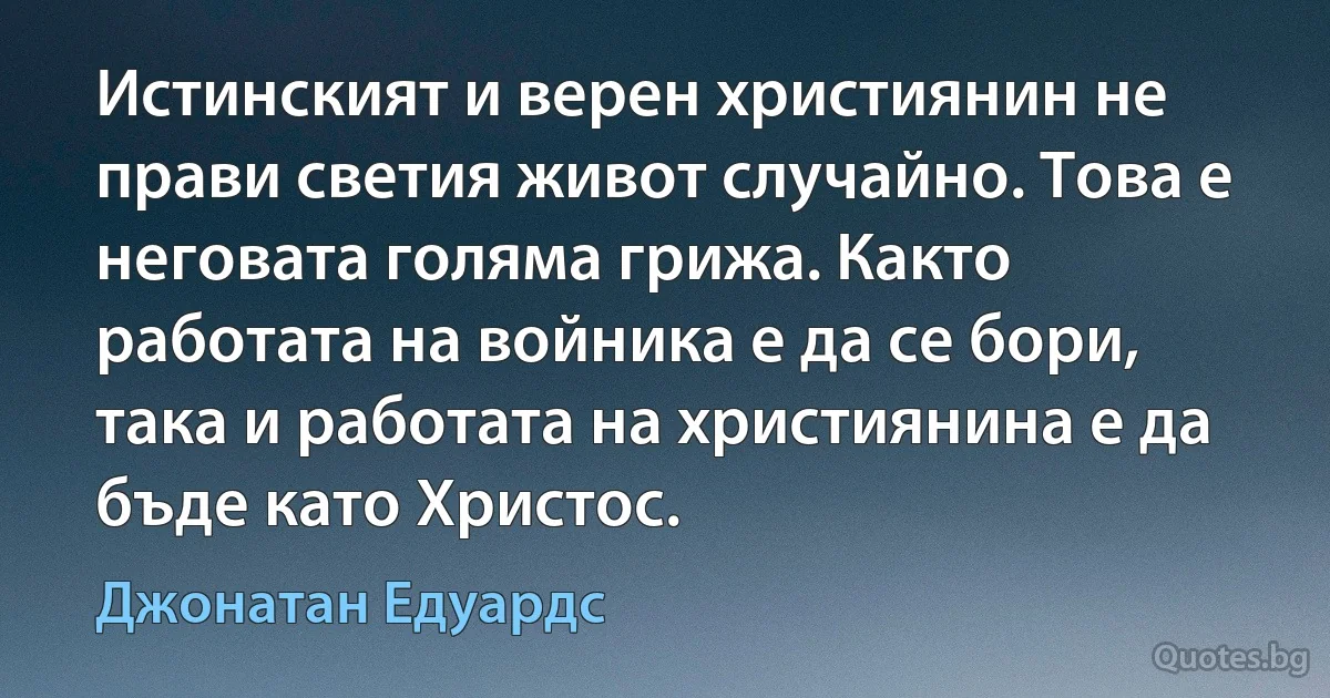 Истинският и верен християнин не прави светия живот случайно. Това е неговата голяма грижа. Както работата на войника е да се бори, така и работата на християнина е да бъде като Христос. (Джонатан Едуардс)