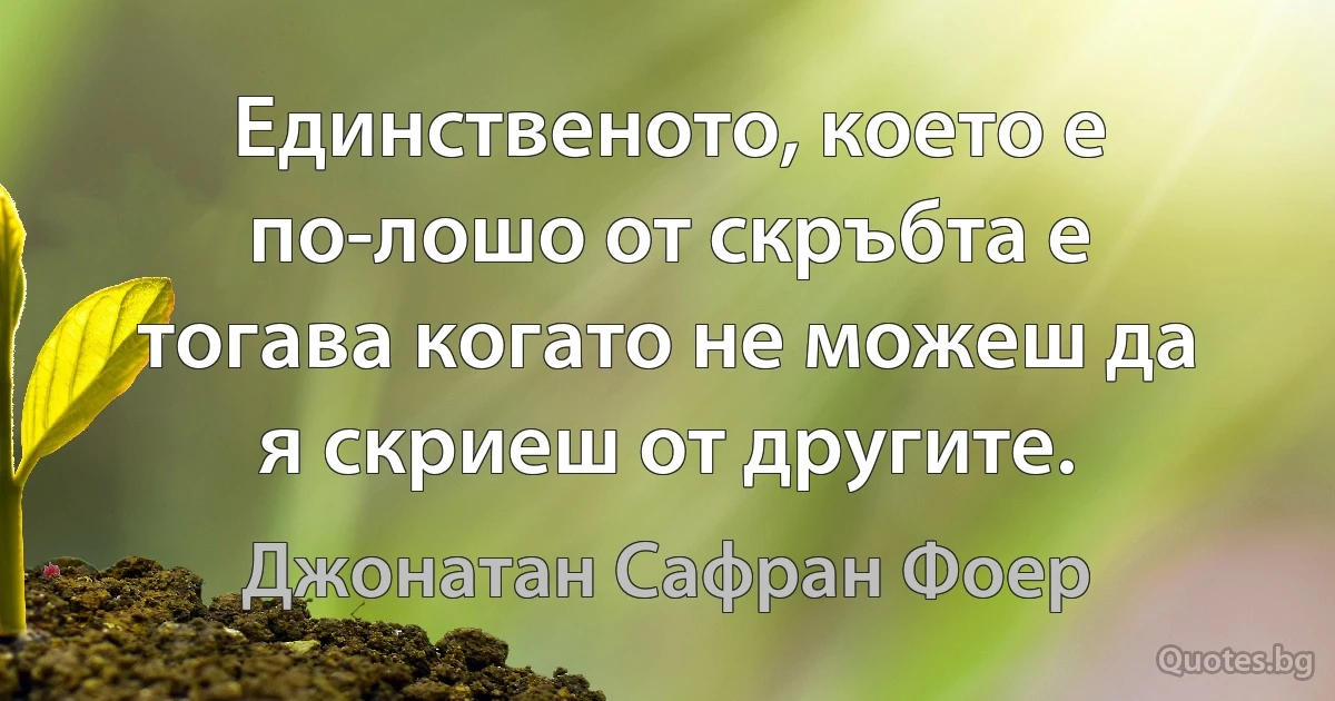 Единственото, което е по-лошо от скръбта е тогава когато не можеш да я скриеш от другите. (Джонатан Сафран Фоер)