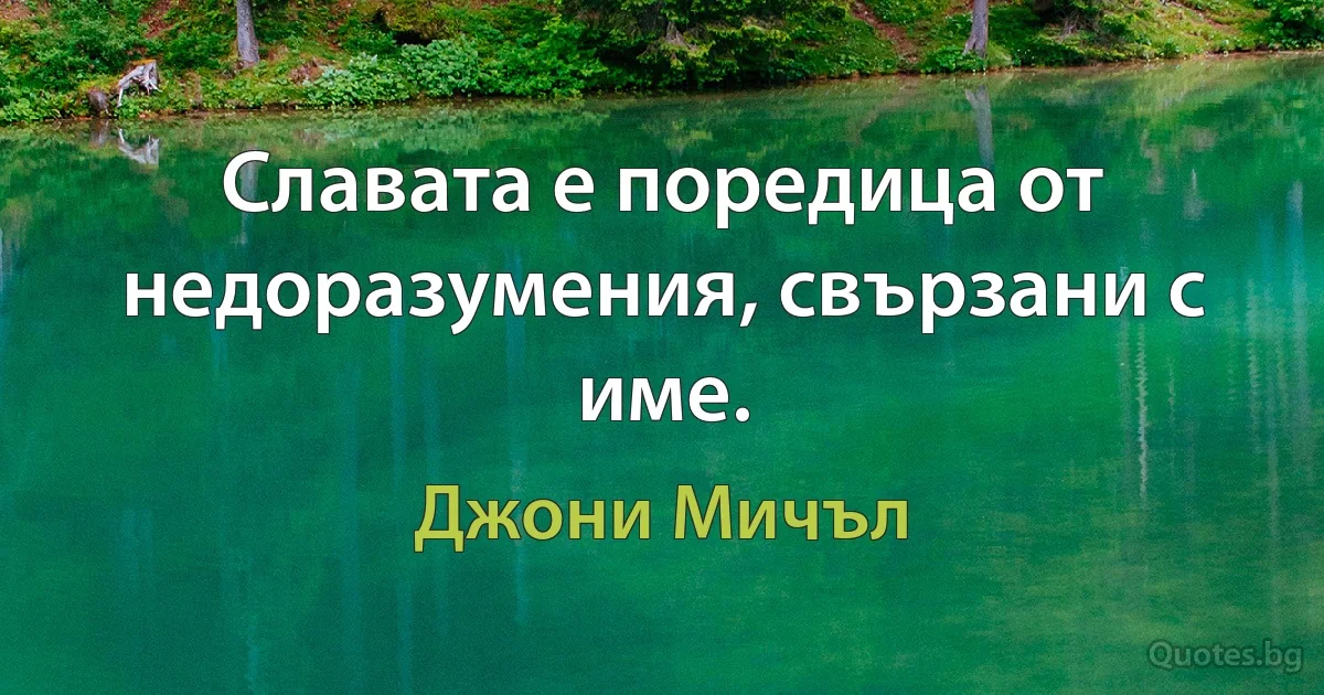 Славата е поредица от недоразумения, свързани с име. (Джони Мичъл)