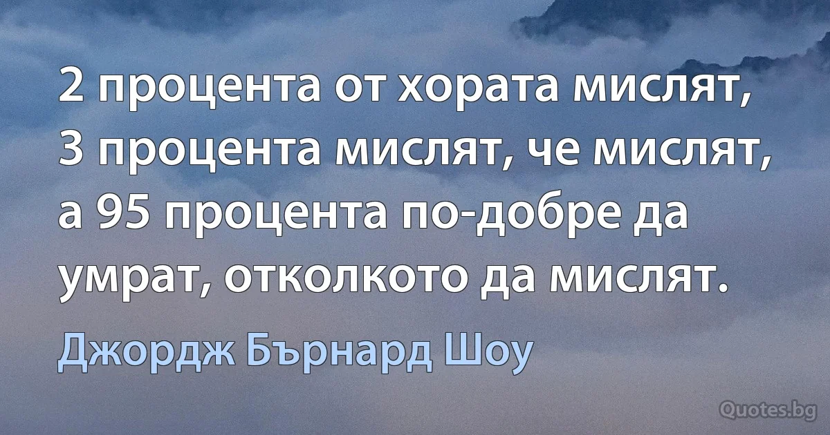 2 процента от хората мислят, 3 процента мислят, че мислят, а 95 процента по-добре да умрат, отколкото да мислят. (Джордж Бърнард Шоу)