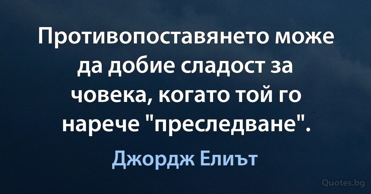 Противопоставянето може да добие сладост за човека, когато той го нарече "преследване". (Джордж Елиът)