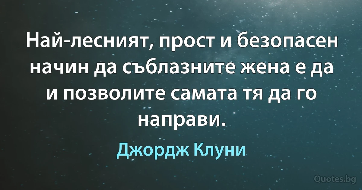 Най-лесният, прост и безопасен начин да съблазните жена е да и позволите самата тя да го направи. (Джордж Клуни)