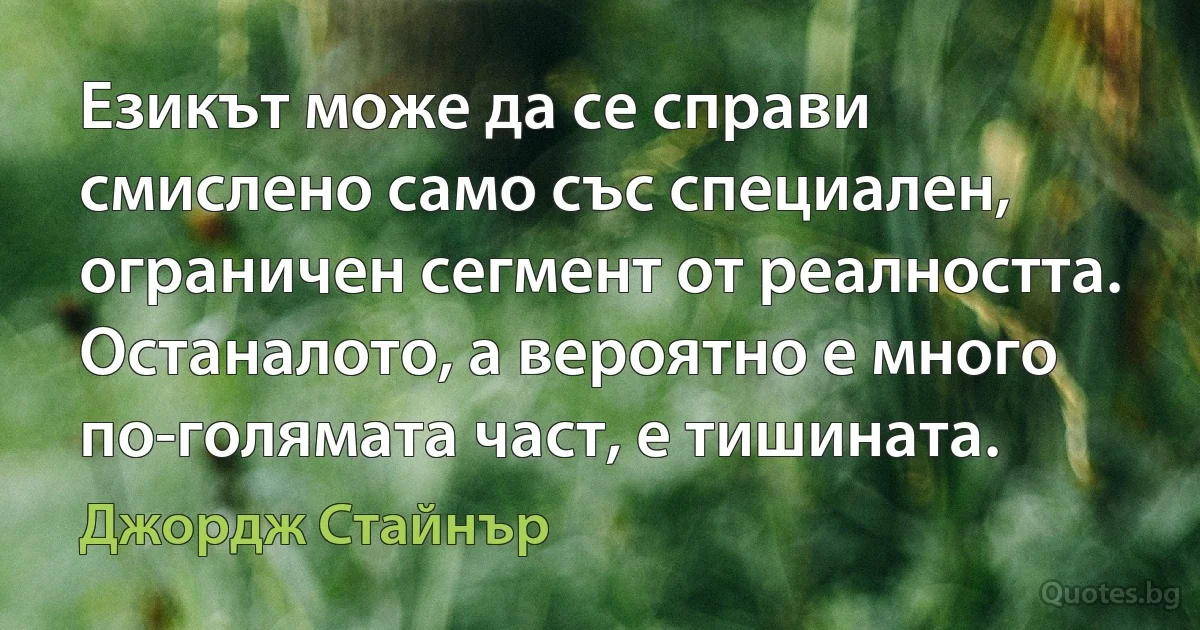 Езикът може да се справи смислено само със специален, ограничен сегмент от реалността. Останалото, а вероятно е много по-голямата част, е тишината. (Джордж Стайнър)