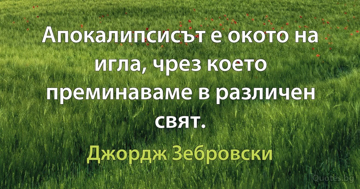 Апокалипсисът е окото на игла, чрез което преминаваме в различен свят. (Джордж Зебровски)