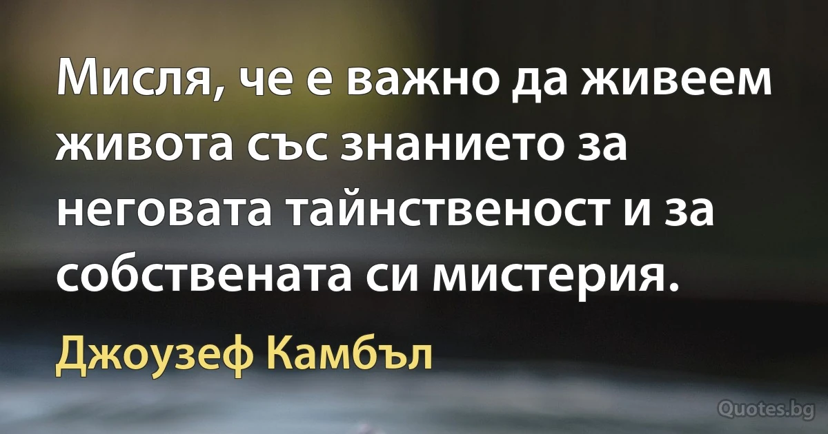 Мисля, че е важно да живеем живота със знанието за неговата тайнственост и за собствената си мистерия. (Джоузеф Камбъл)