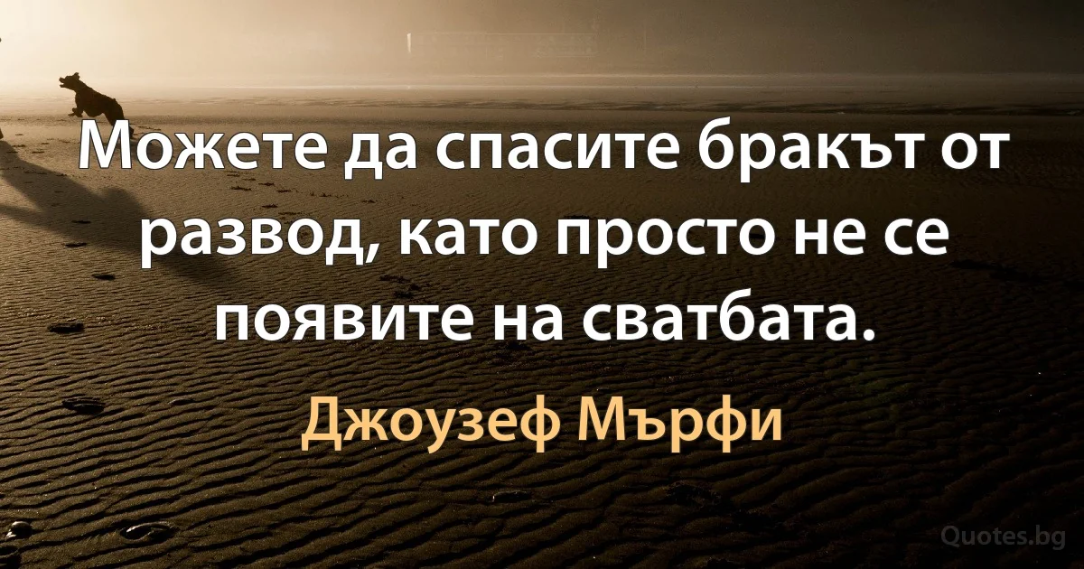 Можете да спасите бракът от развод, като просто не се появите на сватбата. (Джоузеф Мърфи)