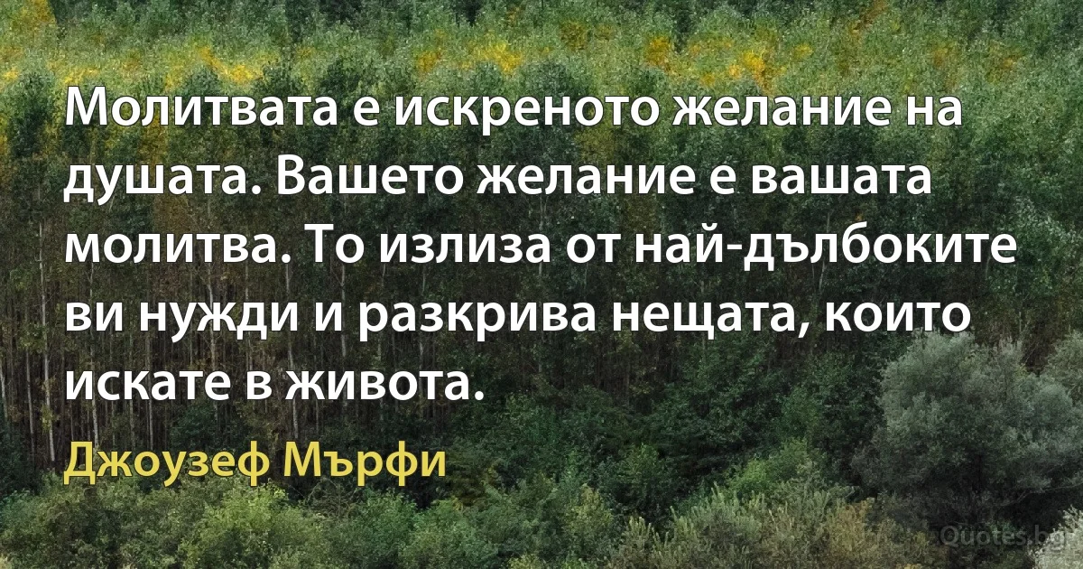 Молитвата е искреното желание на душата. Вашето желание е вашата молитва. То излиза от най-дълбоките ви нужди и разкрива нещата, които искате в живота. (Джоузеф Мърфи)