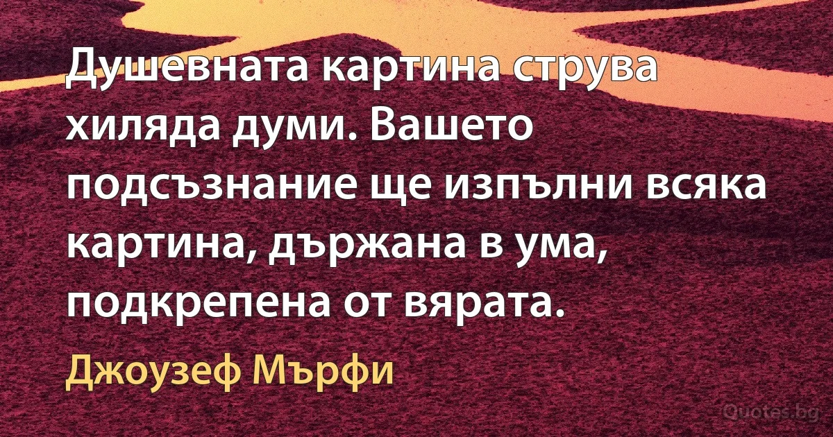 Душевната картина струва хиляда думи. Вашето подсъзнание ще изпълни всяка картина, държана в ума, подкрепена от вярата. (Джоузеф Мърфи)