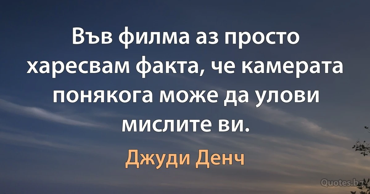 Във филма аз просто харесвам факта, че камерата понякога може да улови мислите ви. (Джуди Денч)