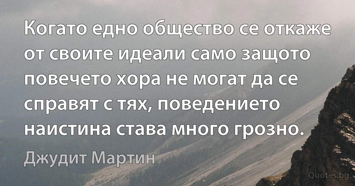 Когато едно общество се откаже от своите идеали само защото повечето хора не могат да се справят с тях, поведението наистина става много грозно. (Джудит Мартин)