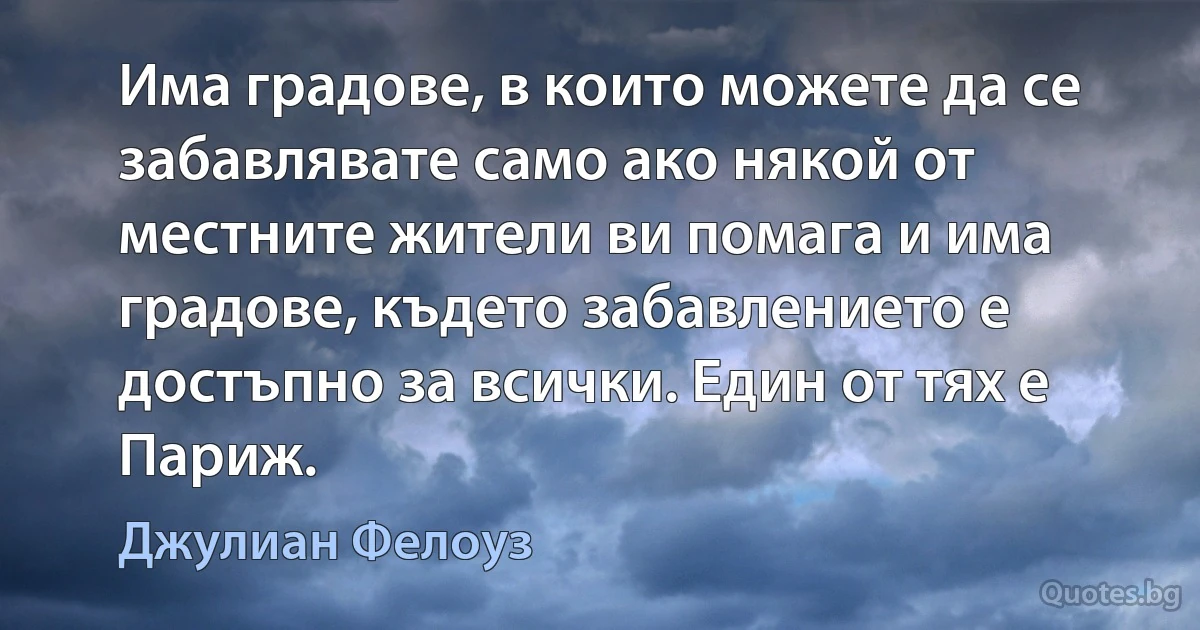 Има градове, в които можете да се забавлявате само ако някой от местните жители ви помага и има градове, където забавлението е достъпно за всички. Един от тях е Париж. (Джулиан Фелоуз)