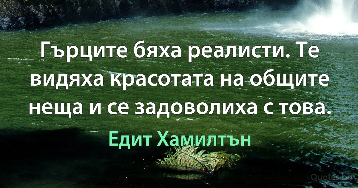 Гърците бяха реалисти. Те видяха красотата на общите неща и се задоволиха с това. (Едит Хамилтън)