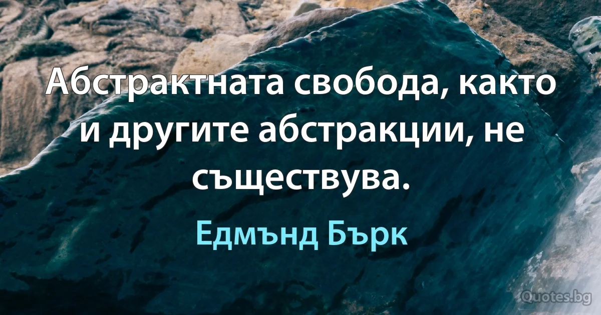 Абстрактната свобода, както и другите абстракции, не съществува. (Едмънд Бърк)