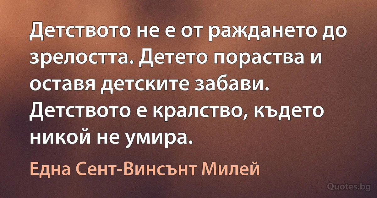 Детството не е от раждането до зрелостта. Детето пораства и оставя детските забави. Детството е кралство, където никой не умира. (Една Сент-Винсънт Милей)