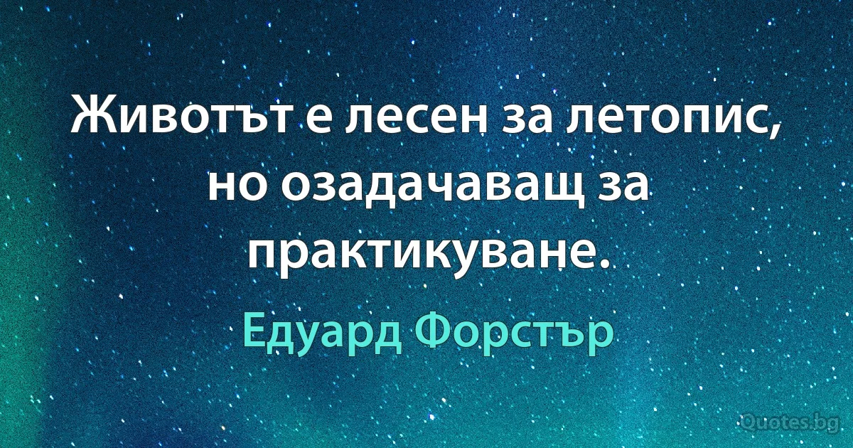 Животът е лесен за летопис, но озадачаващ за практикуване. (Едуард Форстър)