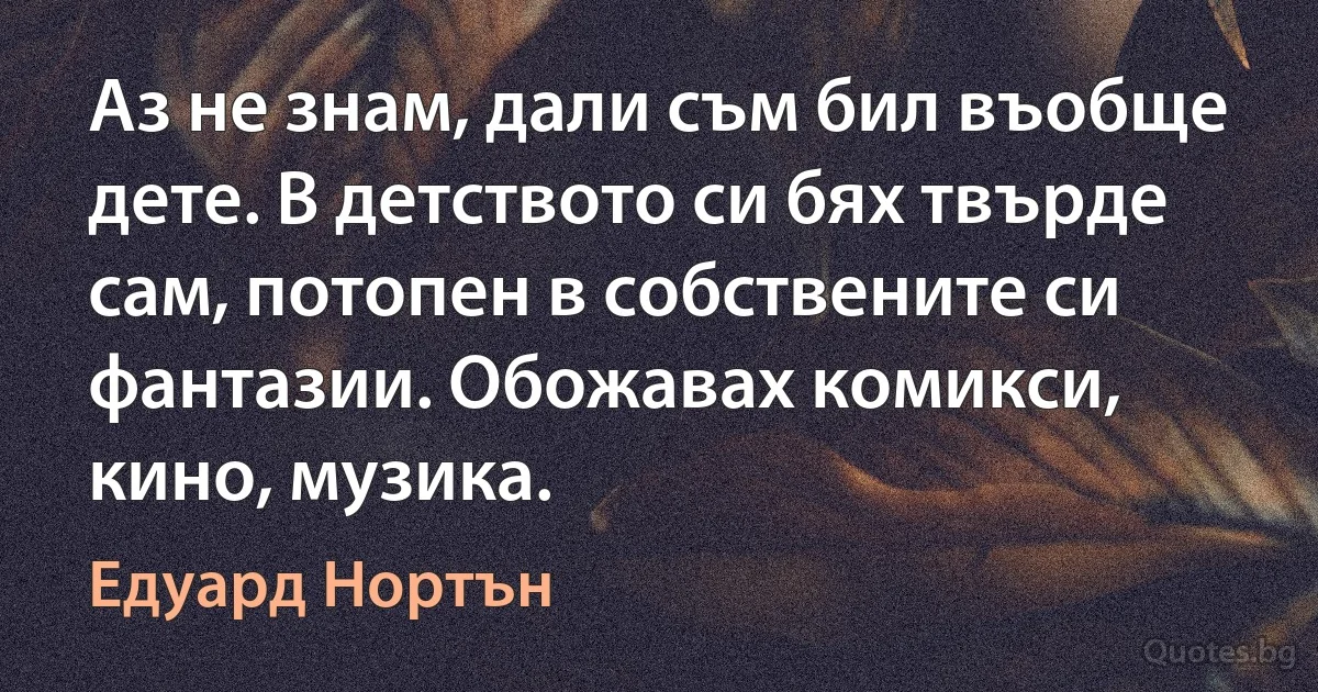 Аз не знам, дали съм бил въобще дете. В детството си бях твърде сам, потопен в собствените си фантазии. Обожавах комикси, кино, музика. (Едуард Нортън)