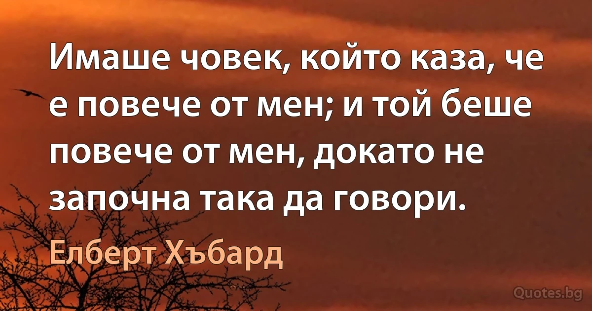 Имаше човек, който каза, че е повече от мен; и той беше повече от мен, докато не започна така да говори. (Елберт Хъбард)