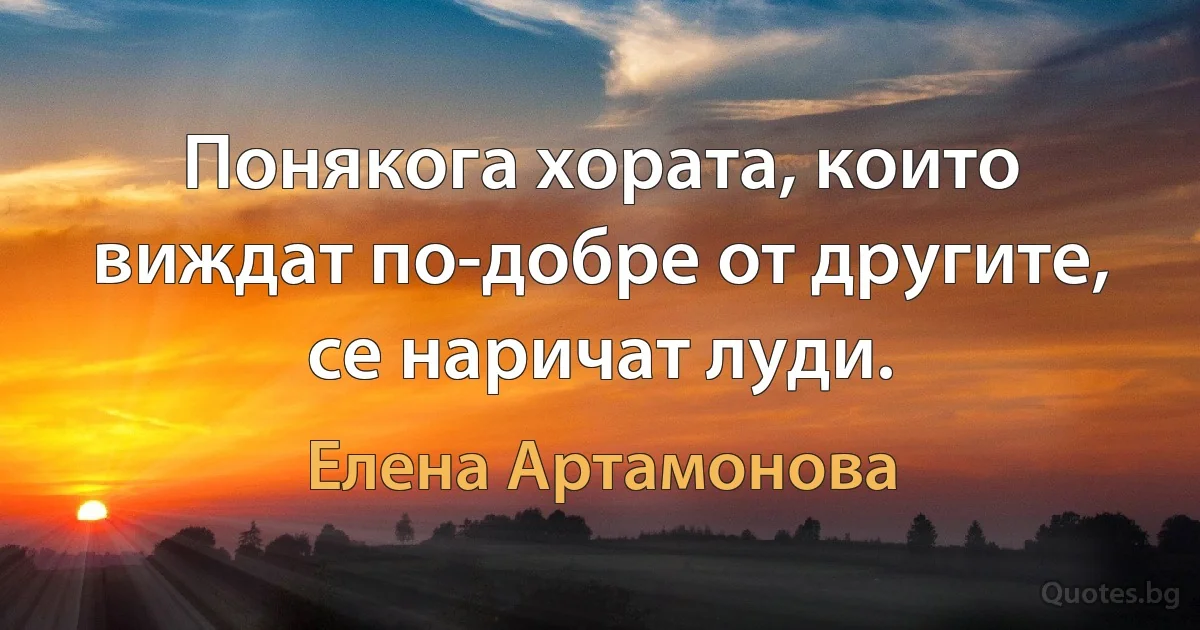 Понякога хората, които виждат по-добре от другите, се наричат луди. (Елена Артамонова)