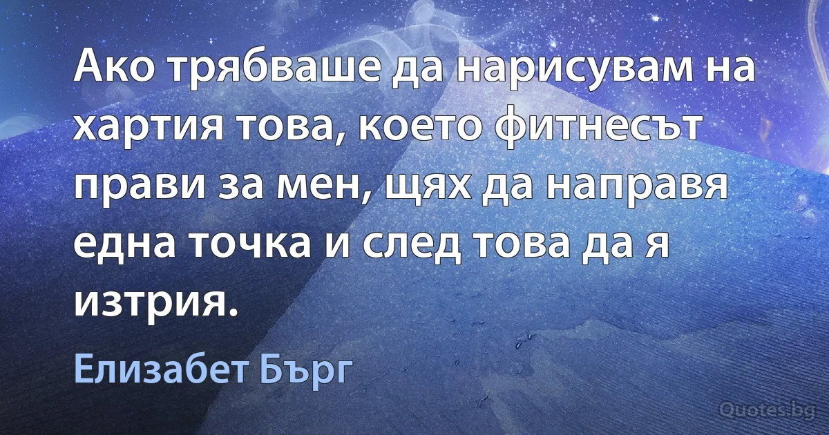 Ако трябваше да нарисувам на хартия това, което фитнесът прави за мен, щях да направя една точка и след това да я изтрия. (Елизабет Бърг)