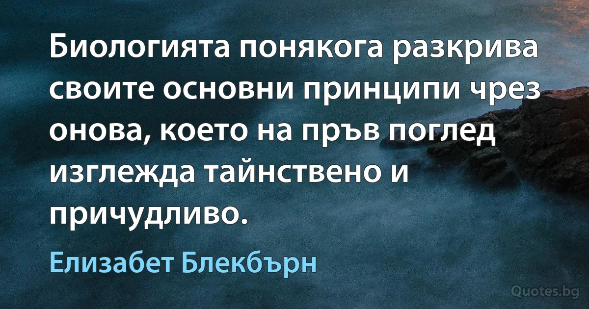 Биологията понякога разкрива своите основни принципи чрез онова, което на пръв поглед изглежда тайнствено и причудливо. (Елизабет Блекбърн)