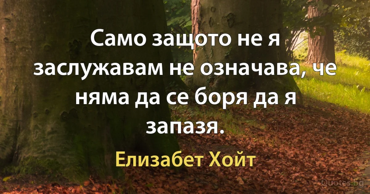 Само защото не я заслужавам не означава, че няма да се боря да я запазя. (Елизабет Хойт)