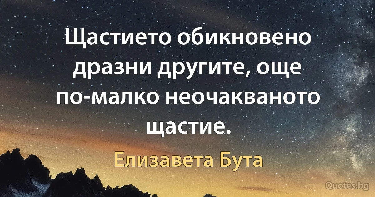 Щастието обикновено дразни другите, още по-малко неочакваното щастие. (Елизавета Бута)