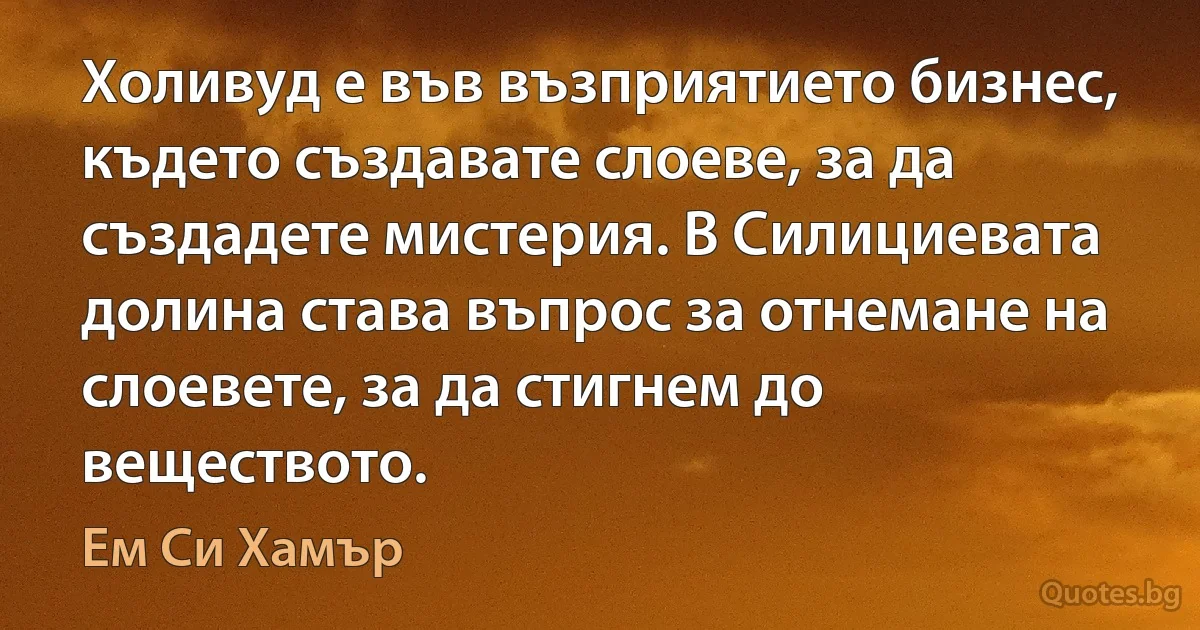 Холивуд е във възприятието бизнес, където създавате слоеве, за да създадете мистерия. В Силициевата долина става въпрос за отнемане на слоевете, за да стигнем до веществото. (Ем Си Хамър)