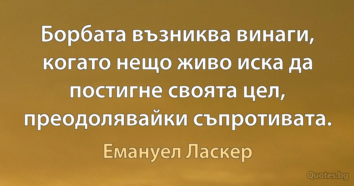 Борбата възниква винаги, когато нещо живо иска да постигне своята цел, преодолявайки съпротивата. (Емануел Ласкер)