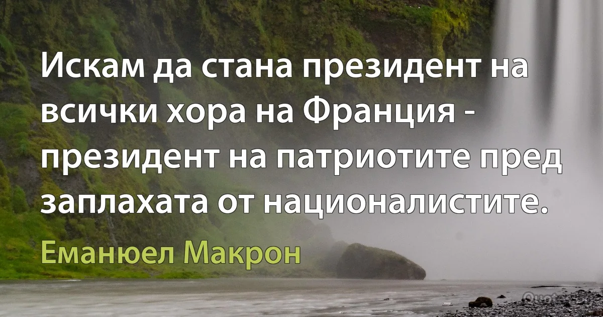 Искам да стана президент на всички хора на Франция - президент на патриотите пред заплахата от националистите. (Еманюел Макрон)