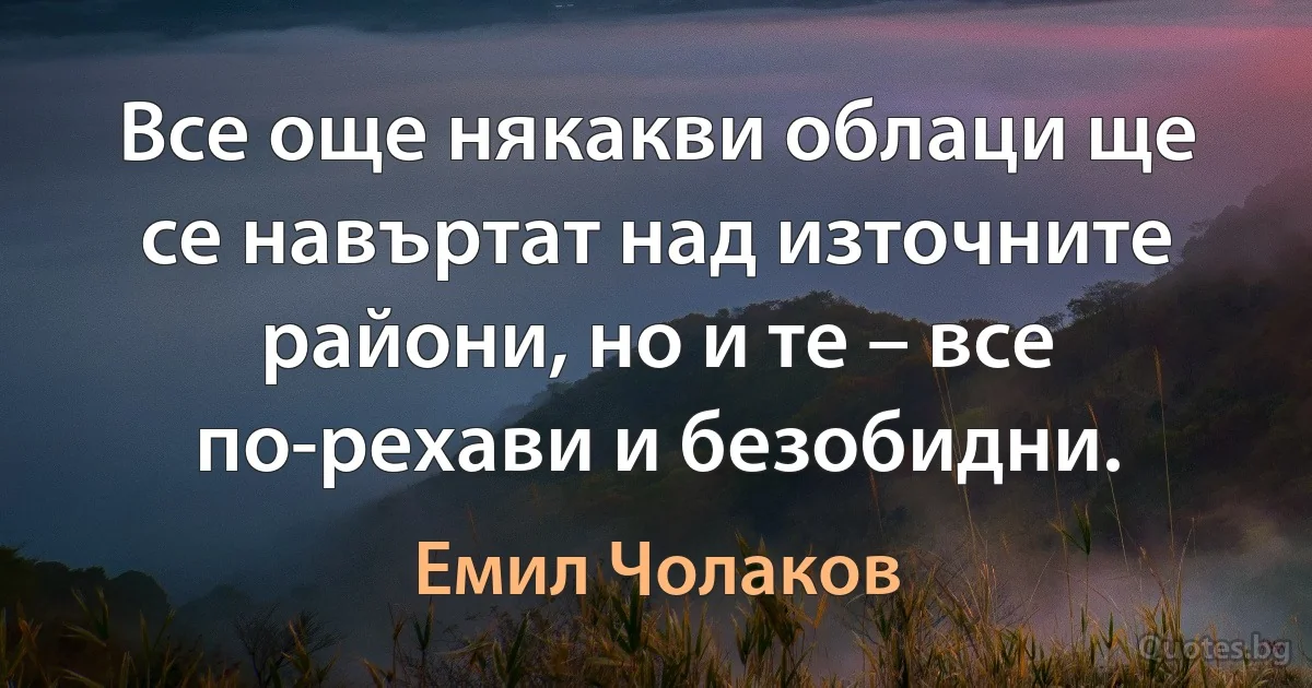 Все още някакви облаци ще се навъртат над източните райони, но и те – все по-рехави и безобидни. (Емил Чолаков)