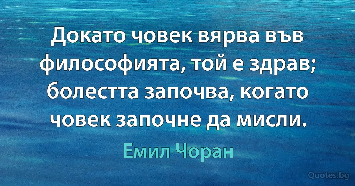 Докато човек вярва във философията, той е здрав; болестта започва, когато човек започне да мисли. (Емил Чоран)