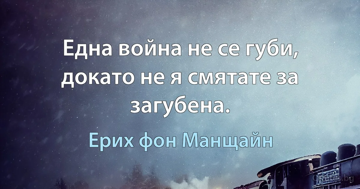 Една война не се губи, докато не я смятате за загубена. (Ерих фон Манщайн)