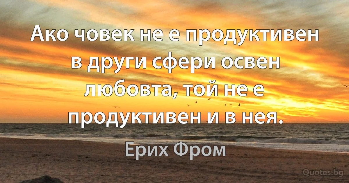 Ако човек не е продуктивен в други сфери освен любовта, той не е продуктивен и в нея. (Ерих Фром)