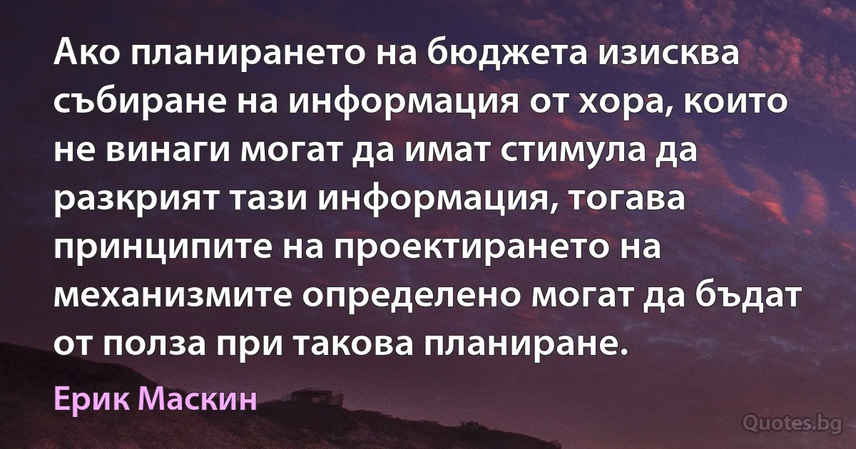 Ако планирането на бюджета изисква събиране на информация от хора, които не винаги могат да имат стимула да разкрият тази информация, тогава принципите на проектирането на механизмите определено могат да бъдат от полза при такова планиране. (Ерик Маскин)