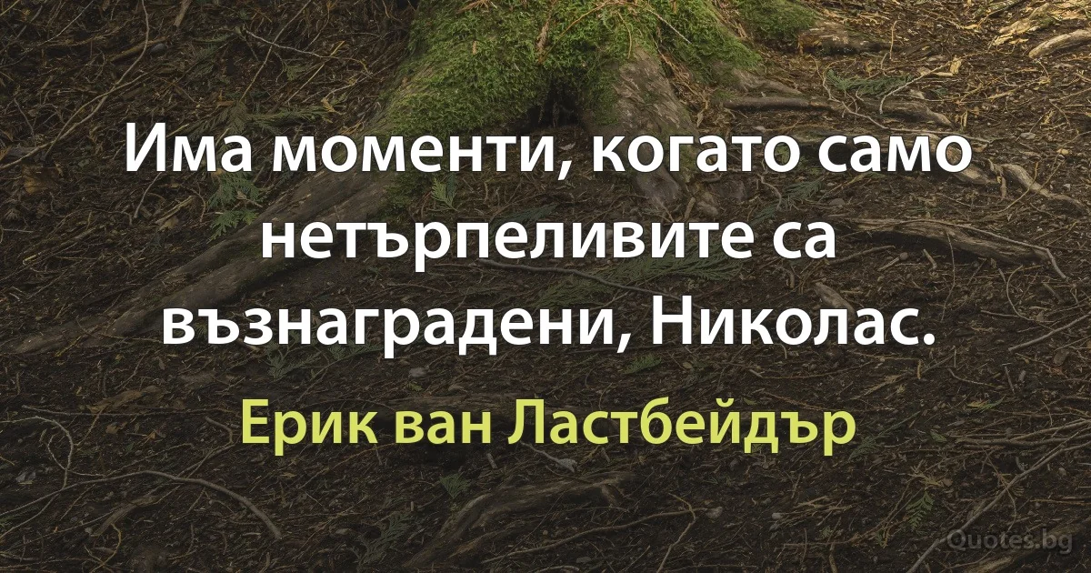 Има моменти, когато само нетърпеливите са възнаградени, Николас. (Ерик ван Ластбейдър)