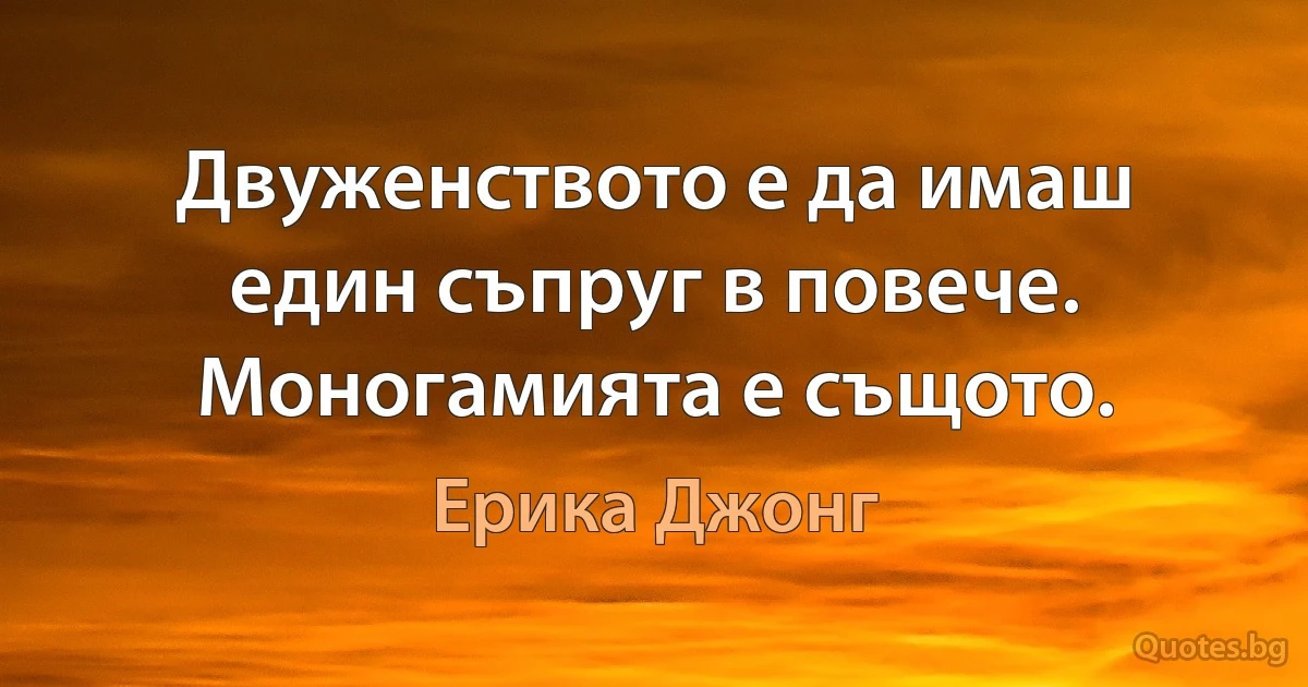 Двуженството е да имаш един съпруг в повече. Моногамията е същото. (Ерика Джонг)