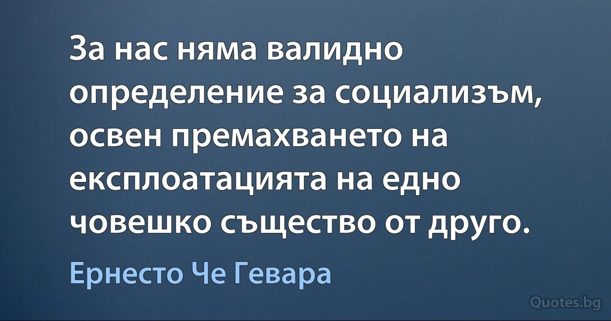 За нас няма валидно определение за социализъм, освен премахването на експлоатацията на едно човешко същество от друго. (Ернесто Че Гевара)