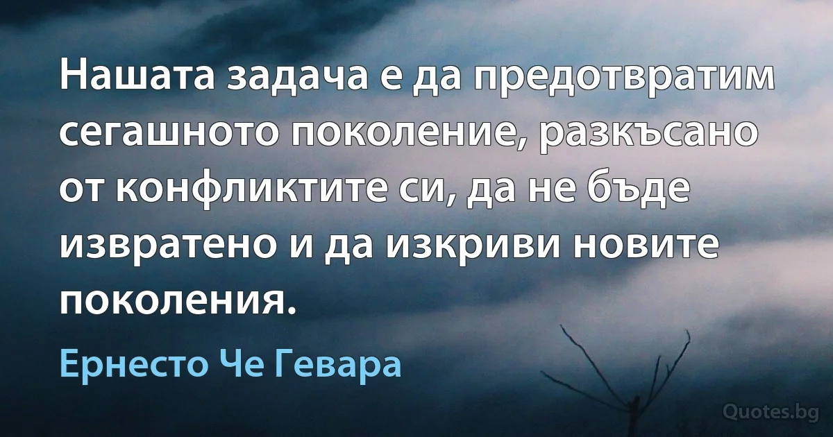 Нашата задача е да предотвратим сегашното поколение, разкъсано от конфликтите си, да не бъде извратено и да изкриви новите поколения. (Ернесто Че Гевара)