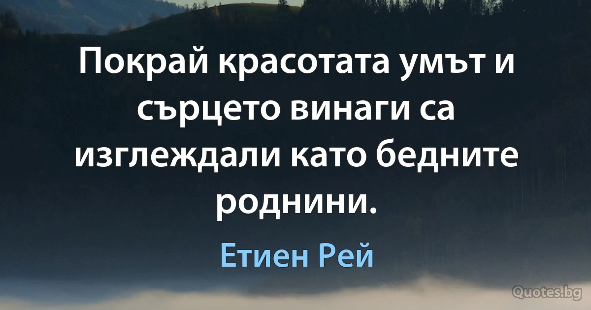 Покрай красотата умът и сърцето винаги са изглеждали като бедните роднини. (Етиен Рей)