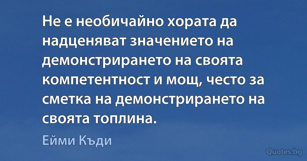 Не е необичайно хората да надценяват значението на демонстрирането на своята компетентност и мощ, често за сметка на демонстрирането на своята топлина. (Ейми Къди)