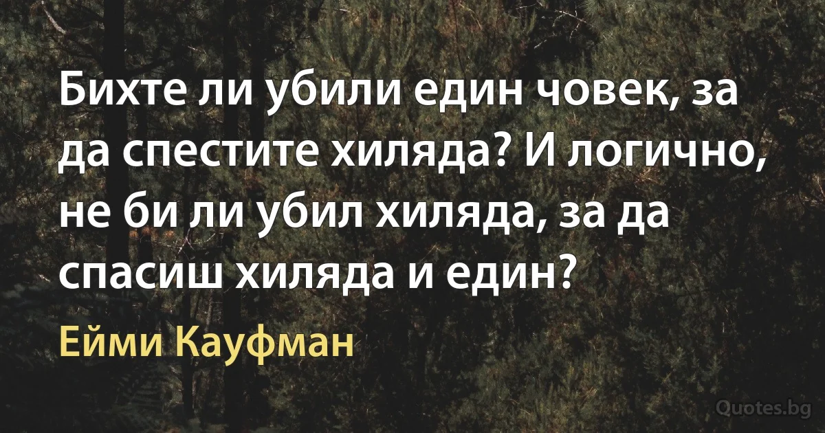 Бихте ли убили един човек, за да спестите хиляда? И логично, не би ли убил хиляда, за да спасиш хиляда и един? (Ейми Кауфман)