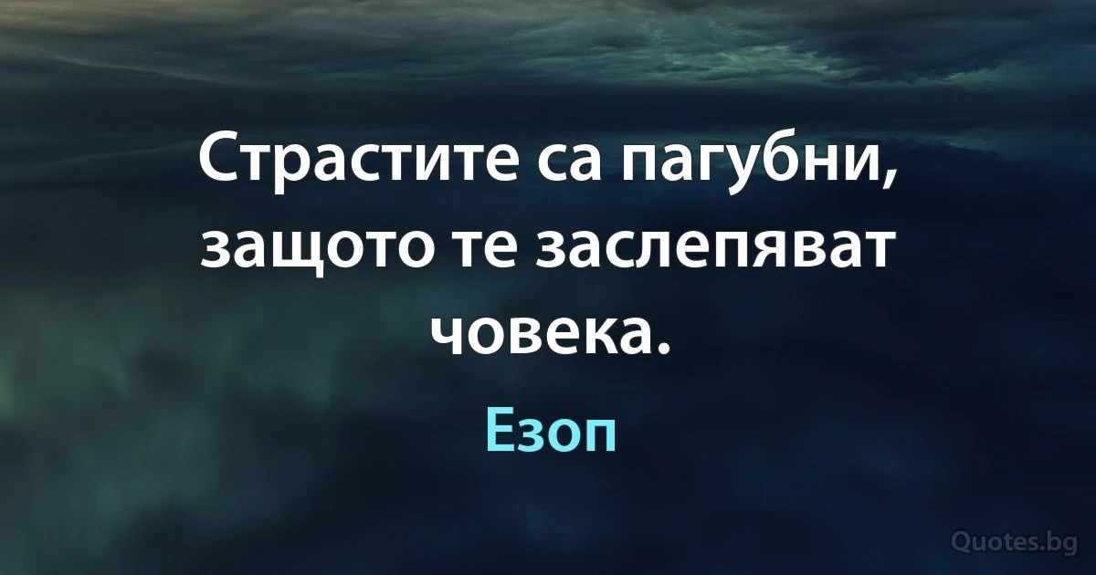 Страстите са пагубни, защото те заслепяват човека. (Езоп)